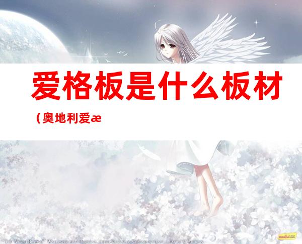 爱格板是什么板材(奥地利爱格板是什么板材)