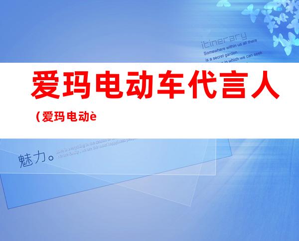 爱玛电动车代言人(爱玛电动车代言人2021)