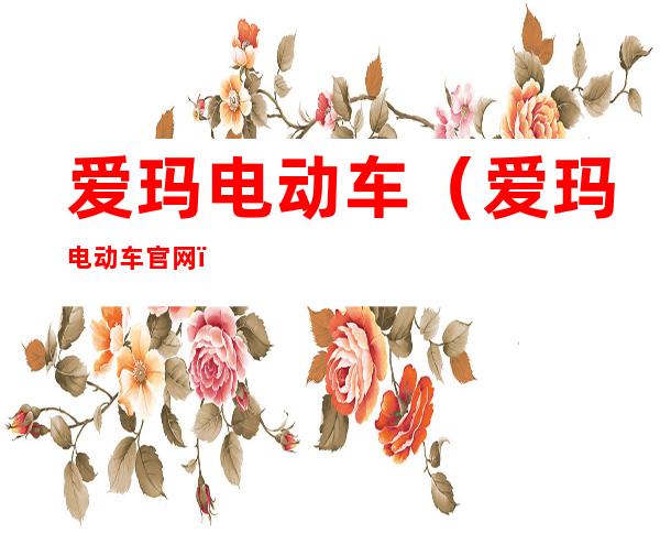 爱玛电动车(爱玛电动车官网)