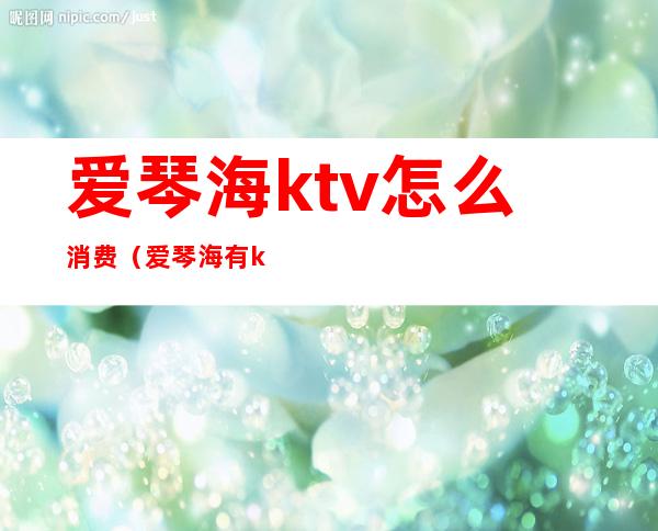 爱琴海ktv怎么消费(爱琴海有ktv吗)