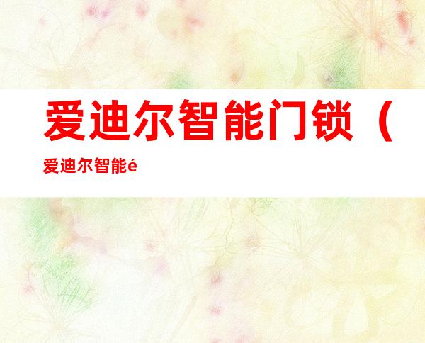 爱迪尔智能门锁（爱迪尔智能门锁修改密码）