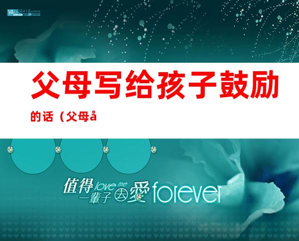父母写给孩子鼓励的话(父母写给孩子鼓励话幼儿园)
