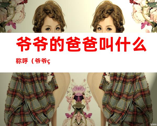 爷爷的爸爸叫什么称呼（爷爷的爸爸咋称呼）