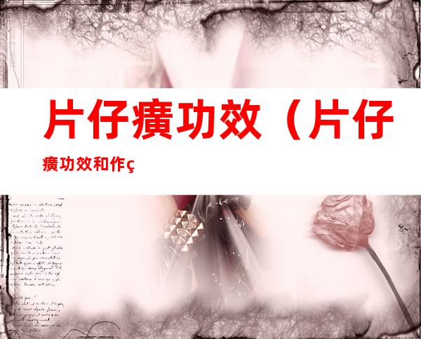 片仔癀功效(片仔癀功效和作用百度百科)