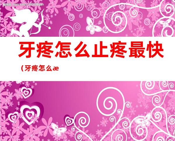 牙疼怎么止疼最快(牙疼怎么止疼最快吃什么药消炎)