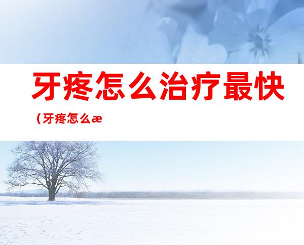 牙疼怎么治疗最快(牙疼怎么治疗最快最有效)