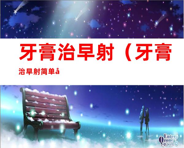 牙膏治早射（牙膏治早射简单快速的方法）