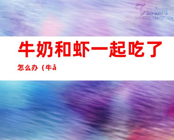牛奶和虾一起吃了怎么办（牛奶能和虾在一起吃吗）
