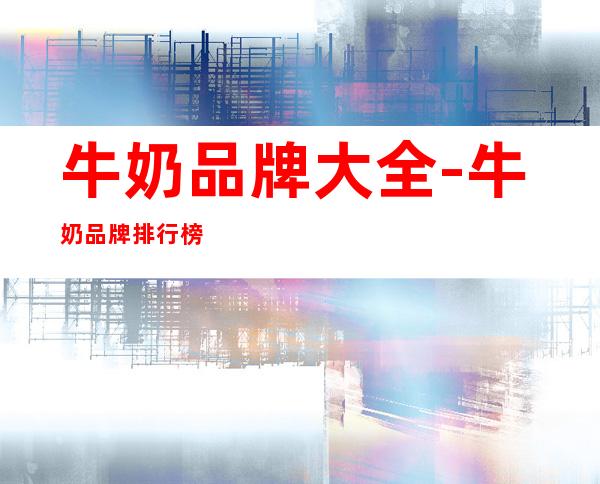 牛奶品牌大全-牛奶品牌排行榜