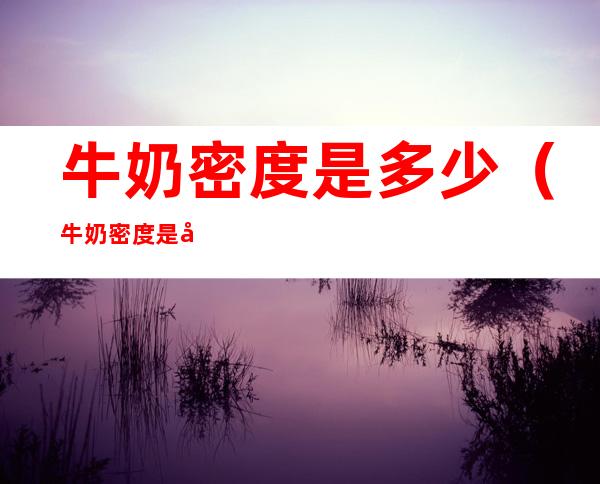 牛奶密度是多少(牛奶密度是多少度)