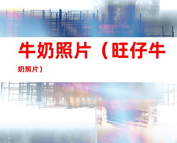 牛奶照片(旺仔牛奶照片)