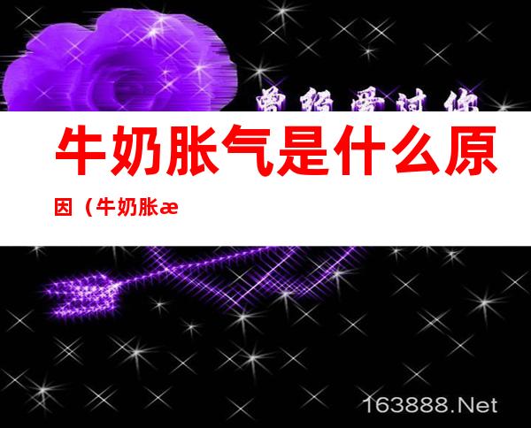 牛奶胀气是什么原因(牛奶胀气是什么原因造成的)