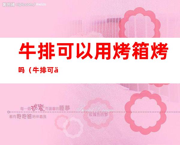 牛排可以用烤箱烤吗(牛排可以用烤箱烤吗?)