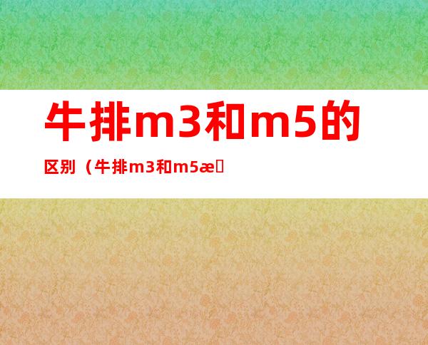 牛排m3和m5的区别(牛排m3和m5有什么区别)