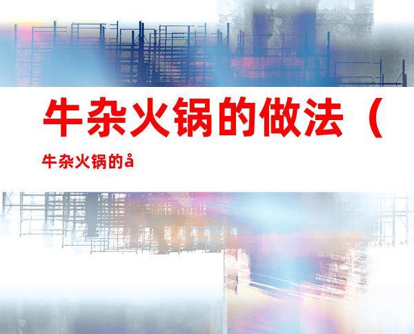 牛杂火锅的做法(牛杂火锅的做法理念)