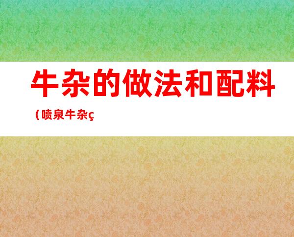 牛杂的做法和配料（喷泉牛杂的做法和配料）