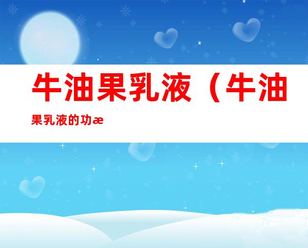 牛油果乳液(牛油果乳液的功效与作用)
