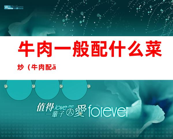 牛肉一般配什么菜炒(牛肉配什么菜炒最合适)