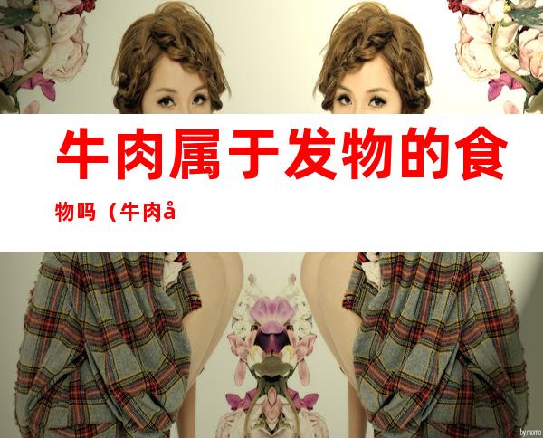 牛肉属于发物的食物吗(牛肉属于发物的东西吗)