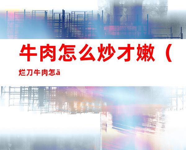 牛肉怎么炒才嫩(烂刀牛肉怎么炒才嫩)