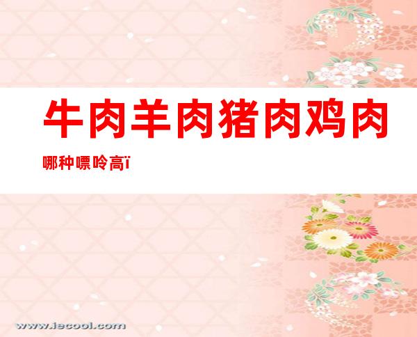 牛肉羊肉猪肉鸡肉哪种嘌呤高(牛肉羊肉猪肉鸡肉哪种嘌呤高一些)