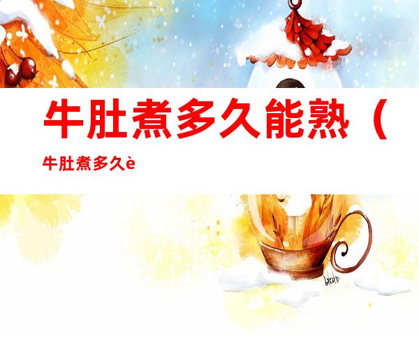 牛肚煮多久能熟(牛肚煮多久能熟火锅)