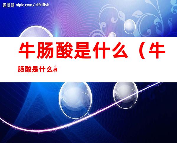 牛肠酸是什么(牛肠酸是什么原因)