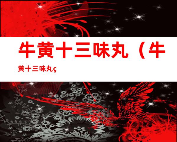 牛黄十三味丸(牛黄十三味丸的功效与作用)