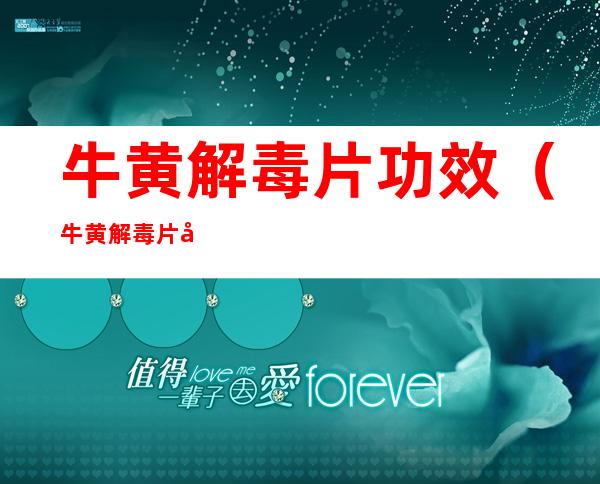 牛黄解毒片功效(牛黄解毒片功效和禁忌)