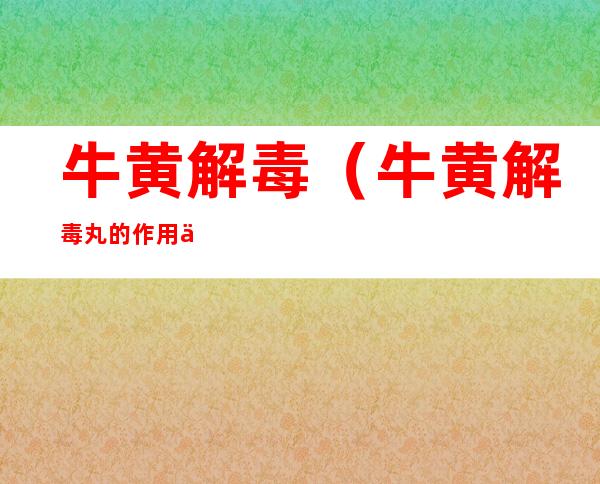 牛黄解毒（牛黄解毒丸的作用与功效）