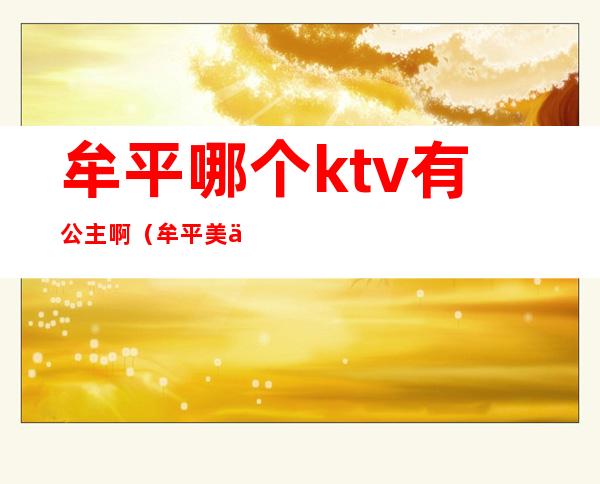 牟平哪个ktv有公主啊(牟平美乐迪ktv有公主吗)