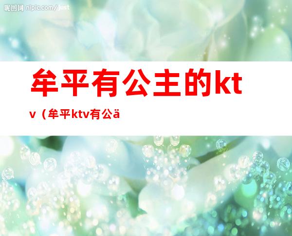 牟平有公主的ktv(牟平ktv有公主吗)