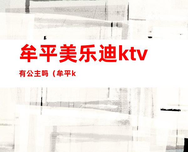 牟平美乐迪ktv有公主吗(牟平ktv哪家有公主)