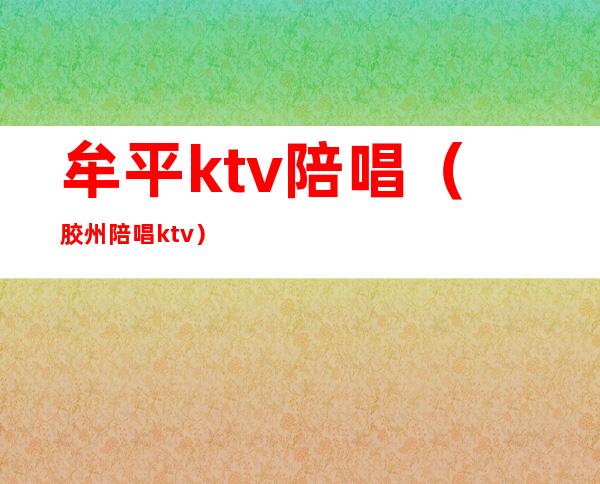 牟平ktv陪唱(胶州陪唱ktv)