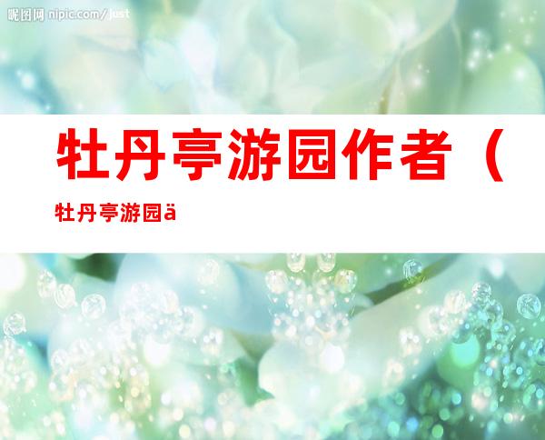 牡丹亭游园作者(牡丹亭游园作者是如何刻画杜丽娘的内心世界)