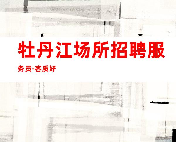 牡丹江场所招聘服务员-客质好急缺欢迎加入