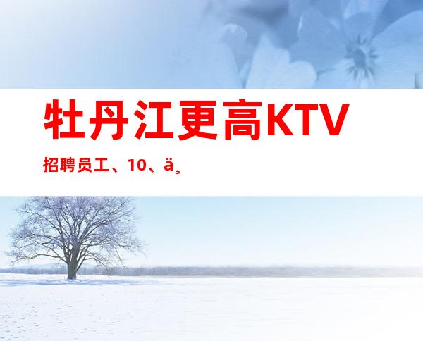 牡丹江更高KTV招聘员工、10/、不用押金