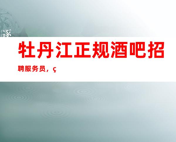 牡丹江正规酒吧招聘服务员,生意很好的场所/包厢不够