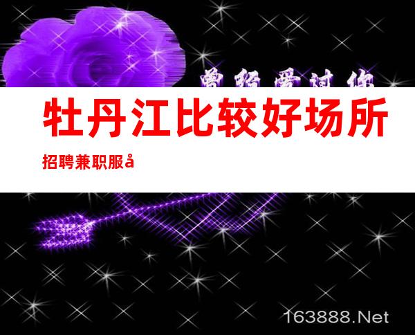 牡丹江比较好场所招聘兼职服务生女[灯红酒绿的世界等你来赚]商务场