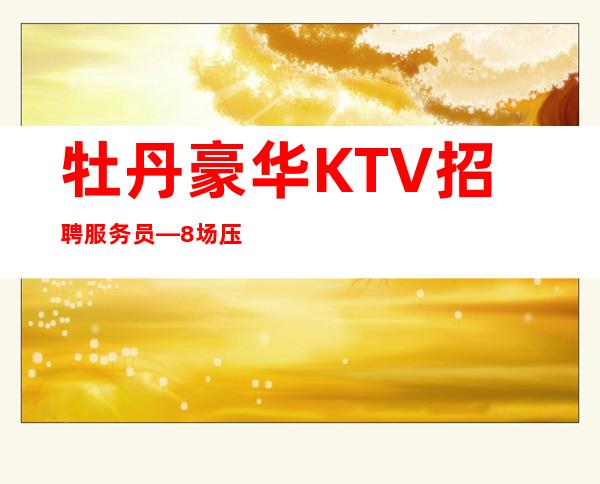 牡丹豪华KTV招聘服务员—8场压力小—而且免费用