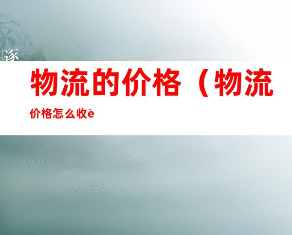 物流的价格(物流价格怎么收费)