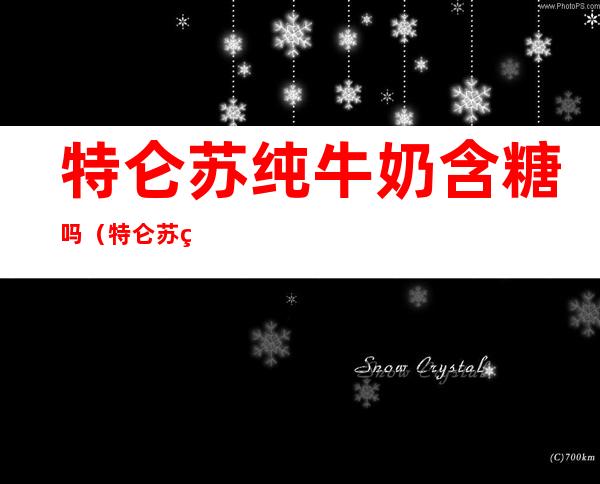 特仑苏纯牛奶含糖吗（特仑苏纯牛奶含糖吗,糖尿病患者能喝吗）