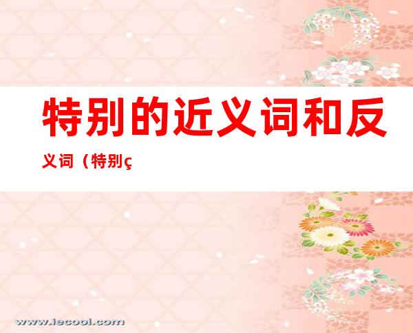特别的近义词和反义词(特别的近义词与反义词)