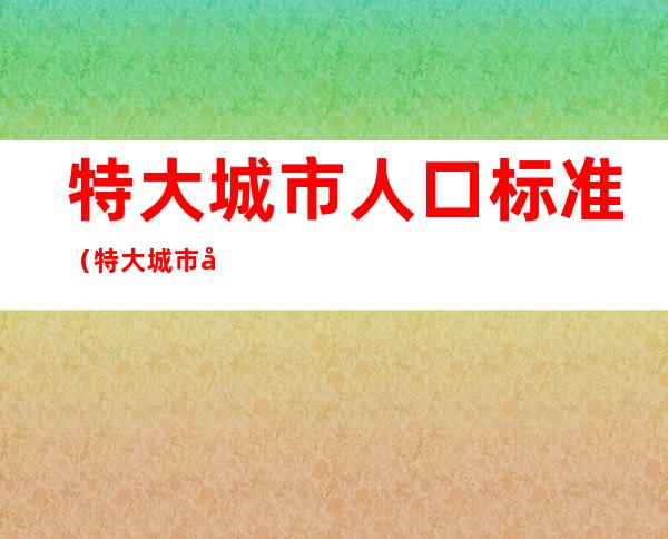 特大城市人口标准(特大城市 城区人口规模)