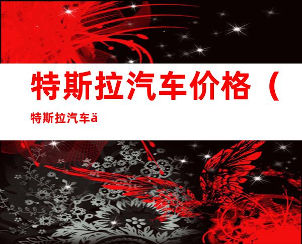 特斯拉汽车价格(特斯拉汽车价格多少钱一辆)