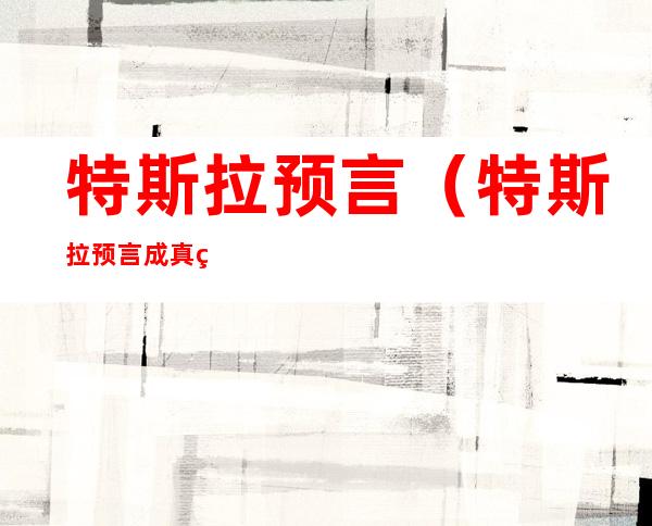 特斯拉预言（特斯拉预言成真的有哪些）