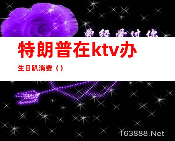 特朗普在ktv办生日趴消费（）