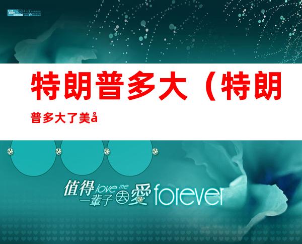 特朗普多大(特朗普多大了美国总统特朗普多大了)