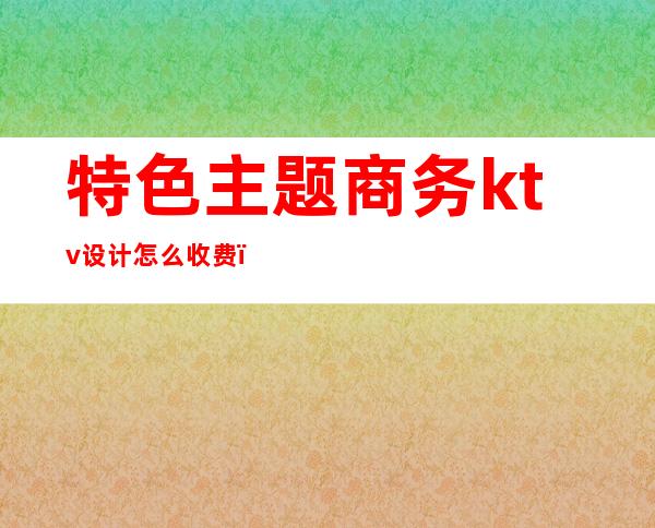 特色主题商务ktv设计怎么收费(ktv主题设计都有哪些)