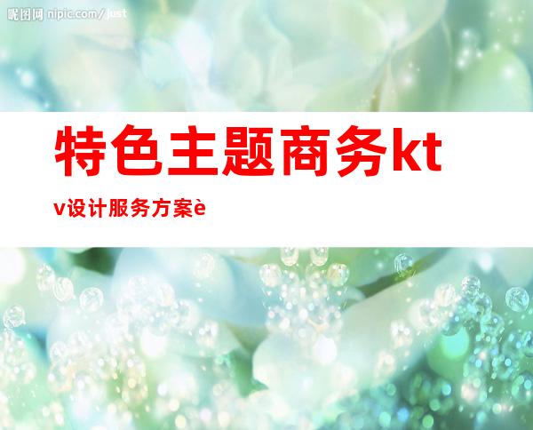 特色主题商务ktv设计服务方案费用(商务ktv主题活动策划方案)